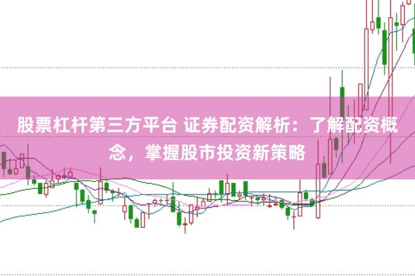 股票杠杆第三方平台 证券配资解析：了解配资概念，掌握股市投资新策略