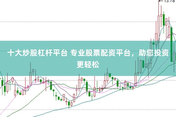 十大炒股杠杆平台 专业股票配资平台，助您投资更轻松