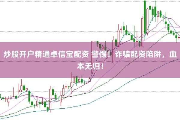 炒股开户精通卓信宝配资 警惕！诈骗配资陷阱，血本无归！