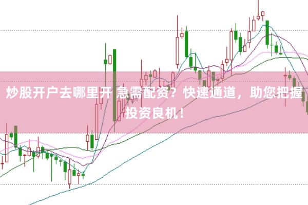 炒股开户去哪里开 急需配资？快速通道，助您把握投资良机！