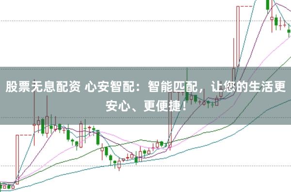 股票无息配资 心安智配：智能匹配，让您的生活更安心、更便捷！