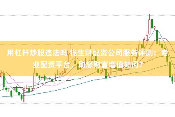 用杠杆炒股违法吗 钱生财配资公司服务评测：专业配资平台，助您财富增值如何？