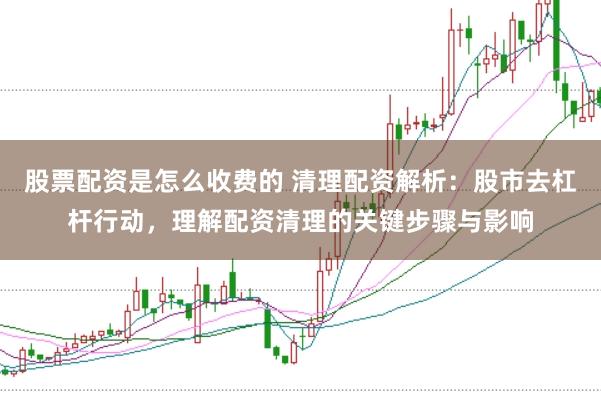 股票配资是怎么收费的 清理配资解析：股市去杠杆行动，理解配资清理的关键步骤与影响