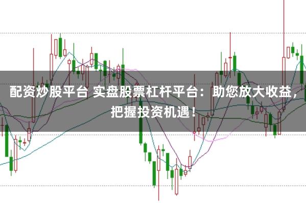 配资炒股平台 实盘股票杠杆平台：助您放大收益，把握投资机遇！