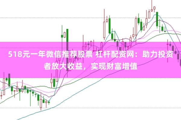 518元一年微信推荐股票 杠杆配资网:助力投资者放大收益,实现财富增值