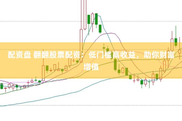 配资盘 翻翻股票配资:低门槛高收益,助你财富增值