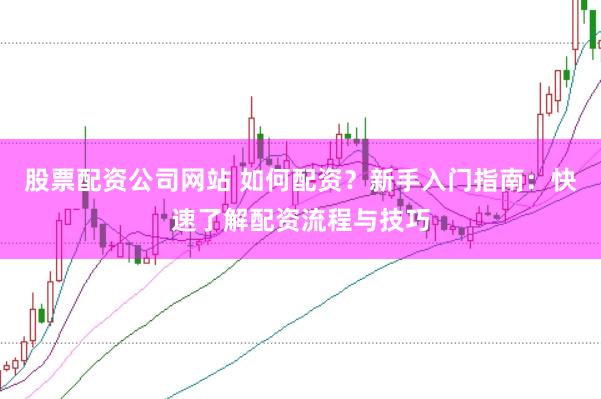股票配资公司网站 如何配资?新手入门指南:快速了解配资流程与技巧
