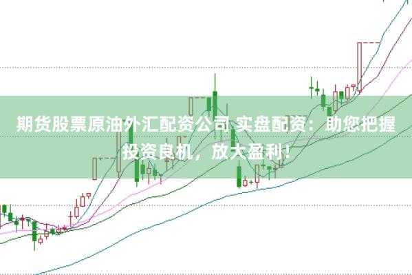 期货股票原油外汇配资公司 实盘配资：助您把握投资良机，放大盈利！
