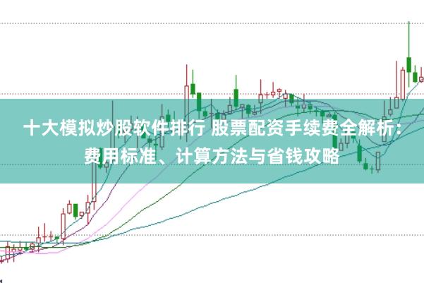 十大模拟炒股软件排行 股票配资手续费全解析：费用标准、计算方法与省钱攻略