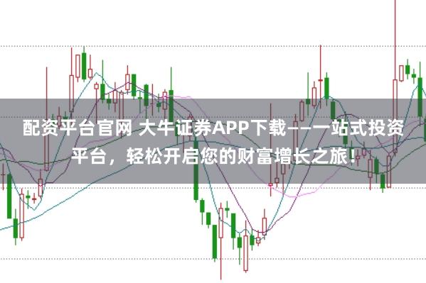 配资平台官网 大牛证券APP下载——一站式投资平台,轻松开启您的财富增长之旅!