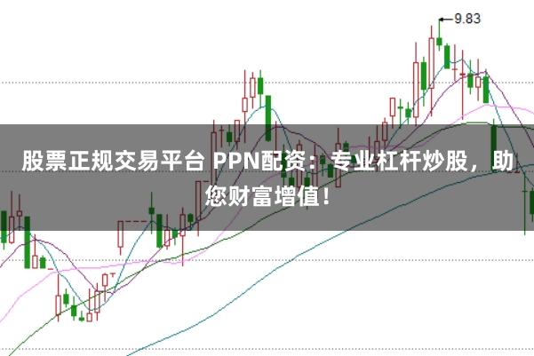 股票正规交易平台 PPN配资：专业杠杆炒股，助您财富增值！