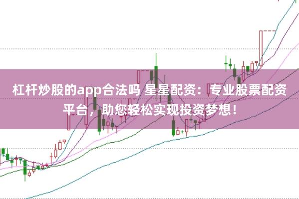 杠杆炒股的app合法吗 星星配资:专业股票配资平台,助您轻松实现投资梦想!