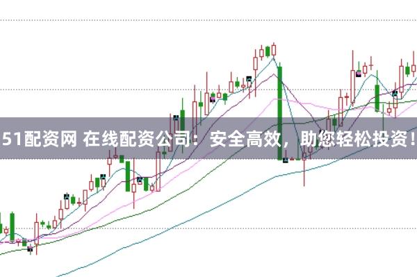 51配资网 在线配资公司:安全高效,助您轻松投资!