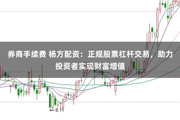 券商手续费 杨方配资：正规股票杠杆交易，助力投资者实现财富增值