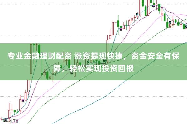 专业金融理财配资 涨资提现快捷，资金安全有保障，轻松实现投资回报