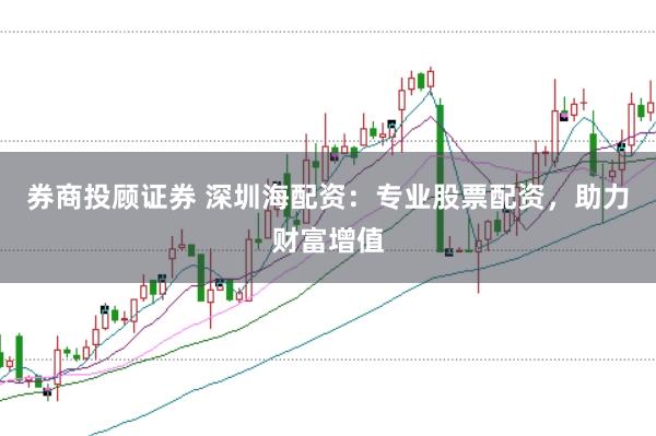 券商投顾证券 深圳海配资：专业股票配资，助力财富增值