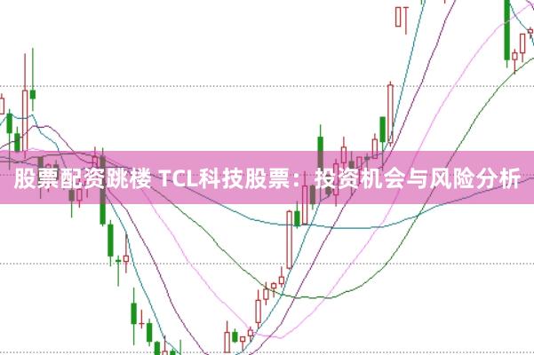 股票配资跳楼 TCL科技股票:投资机会与风险分析