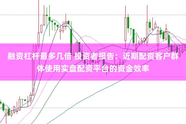 融资杠杆最多几倍 投资者报告:近期配资客户群体使用实盘配资平台的资金效率