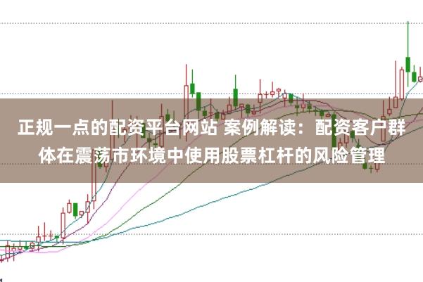 正规一点的配资平台网站 案例解读:配资客户群体在震荡市环境中使用股票杠杆的风险管理