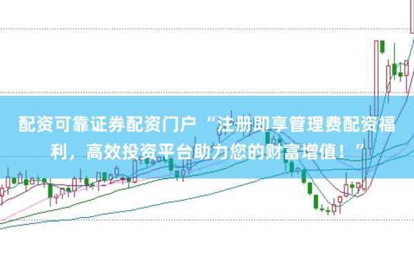 配资可靠证券配资门户 “注册即享管理费配资福利，高效投资平台助力您的财富增值！”