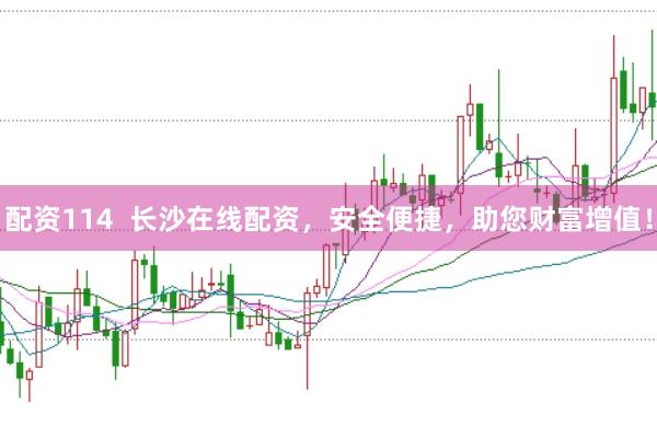 配资114 长沙在线配资,安全便捷,助您财富增值!