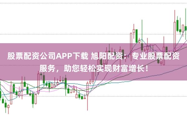 股票配资公司APP下载 旭阳配资：专业股票配资服务，助您轻松实现财富增长！