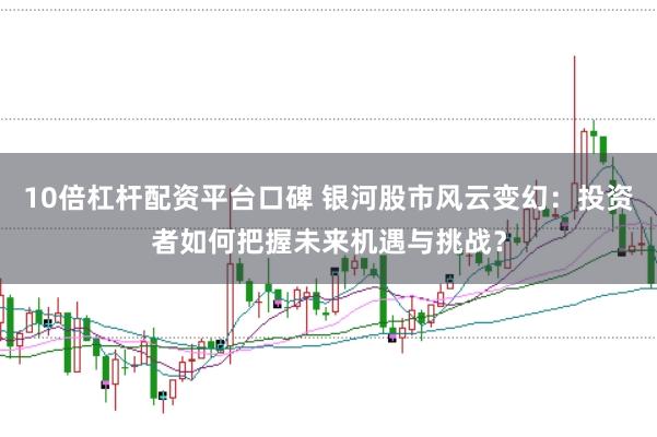 10倍杠杆配资平台口碑 银河股市风云变幻：投资者如何把握未来机遇与挑战？