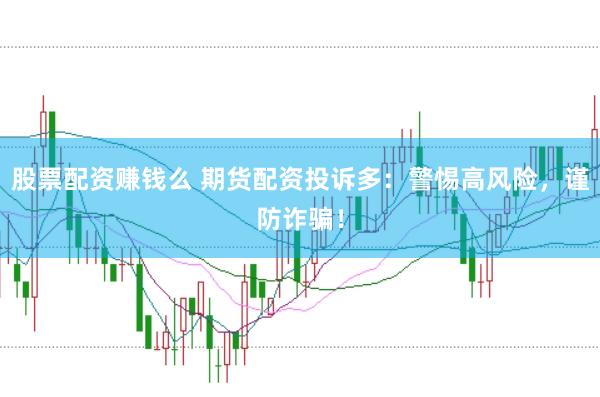 股票配资赚钱么 期货配资投诉多：警惕高风险，谨防诈骗！