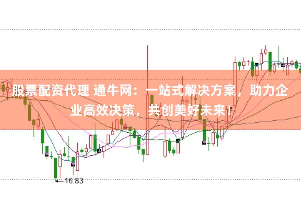 股票配资代理 通牛网:一站式解决方案,助力企业高效决策,共创美好未来!