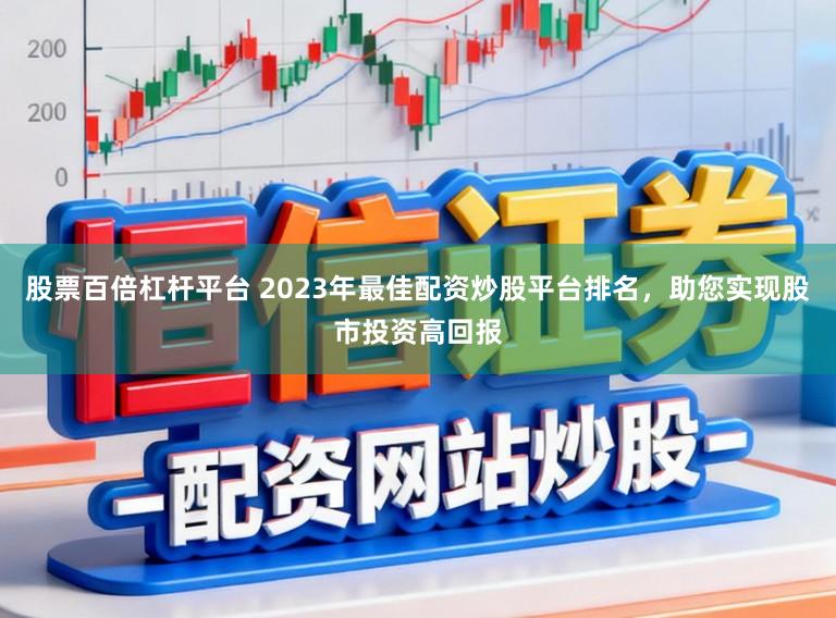 股票百倍杠杆平台 2023年最佳配资炒股平台排名，助您实现股市投资高回报