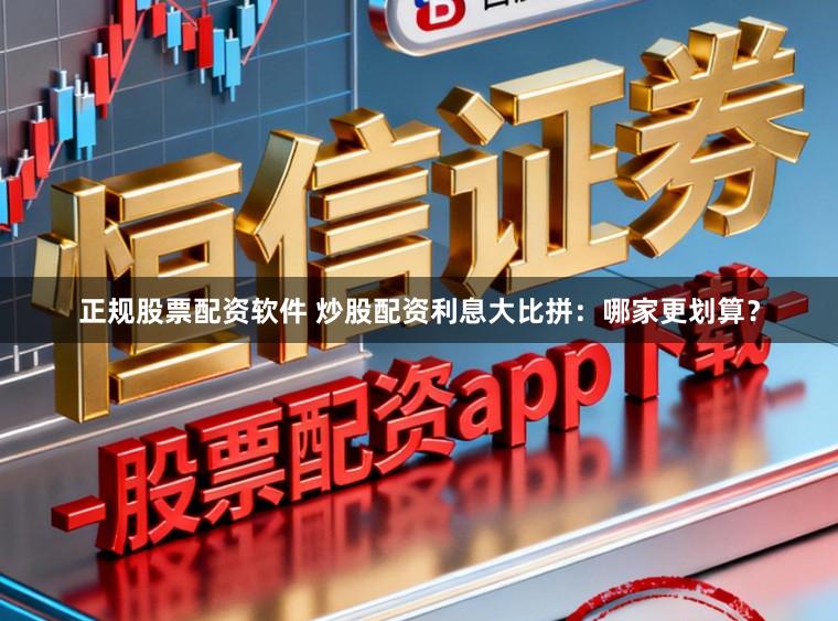 正规股票配资软件 炒股配资利息大比拼：哪家更划算？