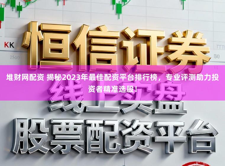 堆财网配资 揭秘2023年最佳配资平台排行榜,专业评测助力投资者精准选股!