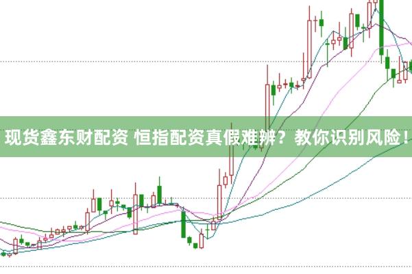 现货鑫东财配资 恒指配资真假难辨?教你识别风险!