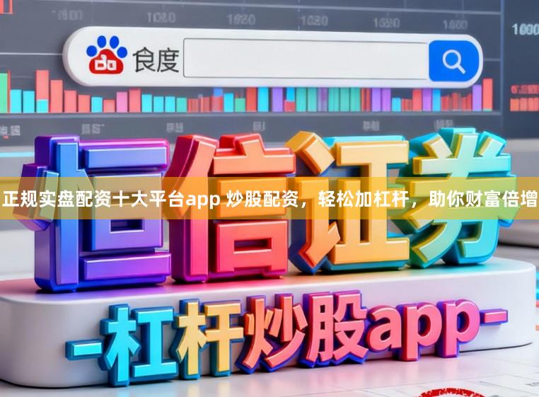 正规实盘配资十大平台app 炒股配资，轻松加杠杆，助你财富倍增
