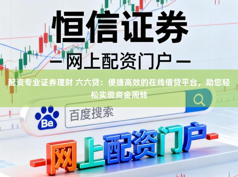 配资专业证券理财 六六贷：便捷高效的在线借贷平台，助您轻松实现资金周转