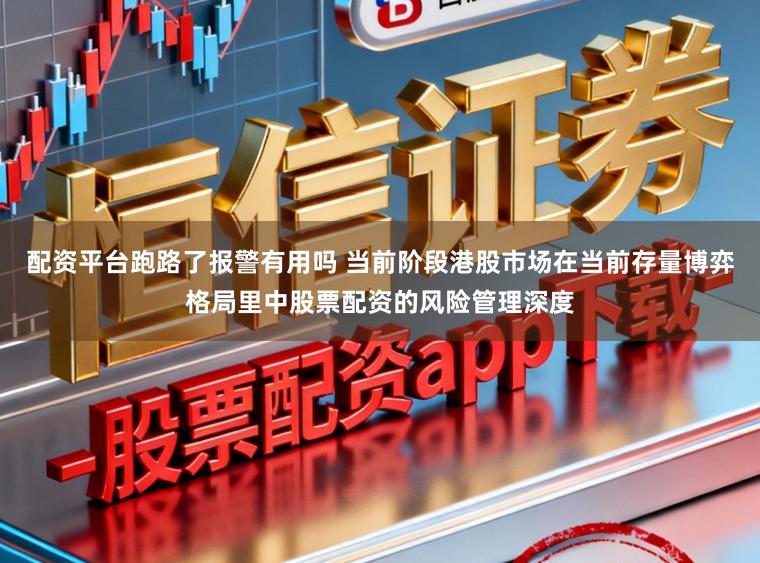 配资平台跑路了报警有用吗 当前阶段港股市场在当前存量博弈格局里中股票配资的风险管理深度