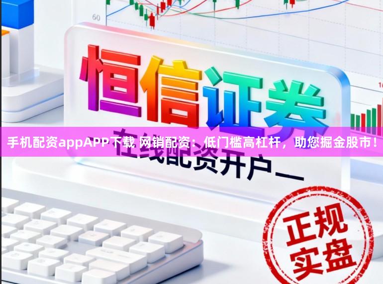 手机配资appAPP下载 网销配资：低门槛高杠杆，助您掘金股市！