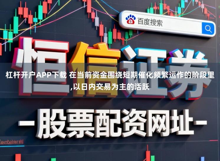 杠杆开户APP下载 在当前资金围绕短期催化频繁运作的阶段里，以日内交易为主的活跃