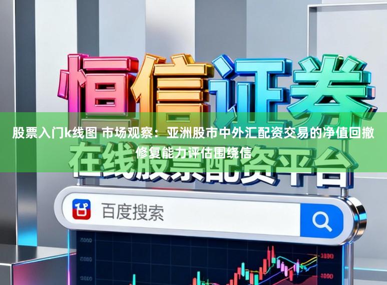 股票入门k线图 市场观察：亚洲股市中外汇配资交易的净值回撤修复能力评估围绕信