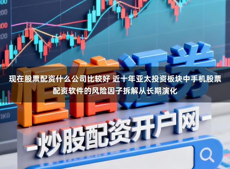 现在股票配资什么公司比较好 近十年亚太投资板块中手机股票配资软件的风险因子拆解从长期演化