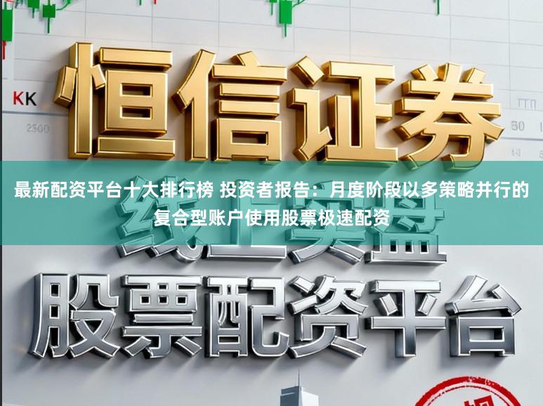 最新配资平台十大排行榜 投资者报告:月度阶段以多策略并行的复合型账户使用股票极速配资