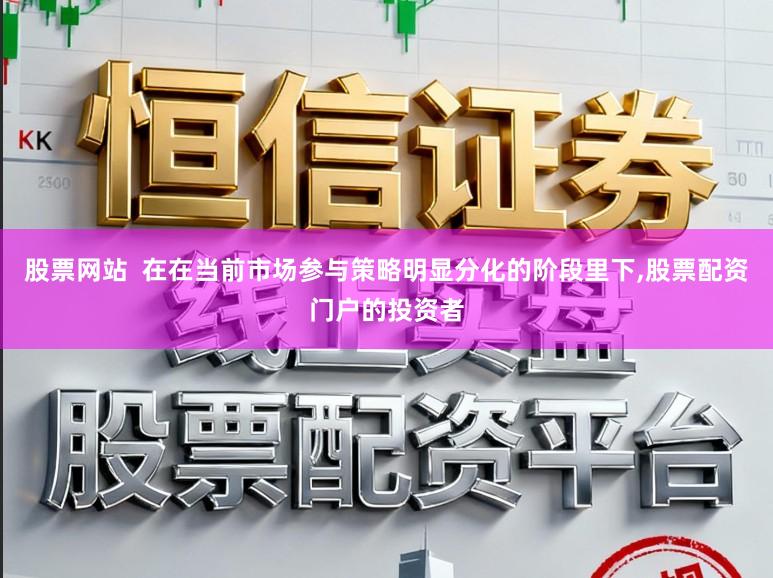 股票网站  在在当前市场参与策略明显分化的阶段里下，股票配资门户的投资者