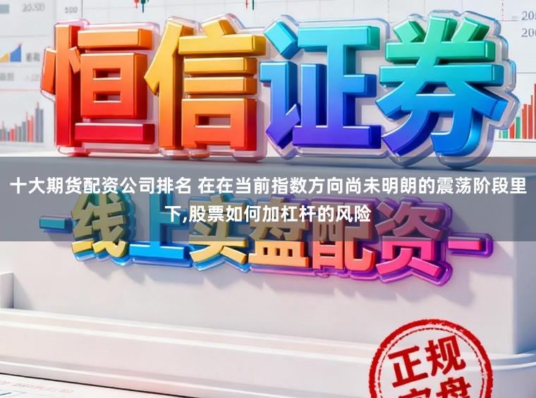 十大期货配资公司排名 在在当前指数方向尚未明朗的震荡阶段里下,股票如何加杠杆的风险