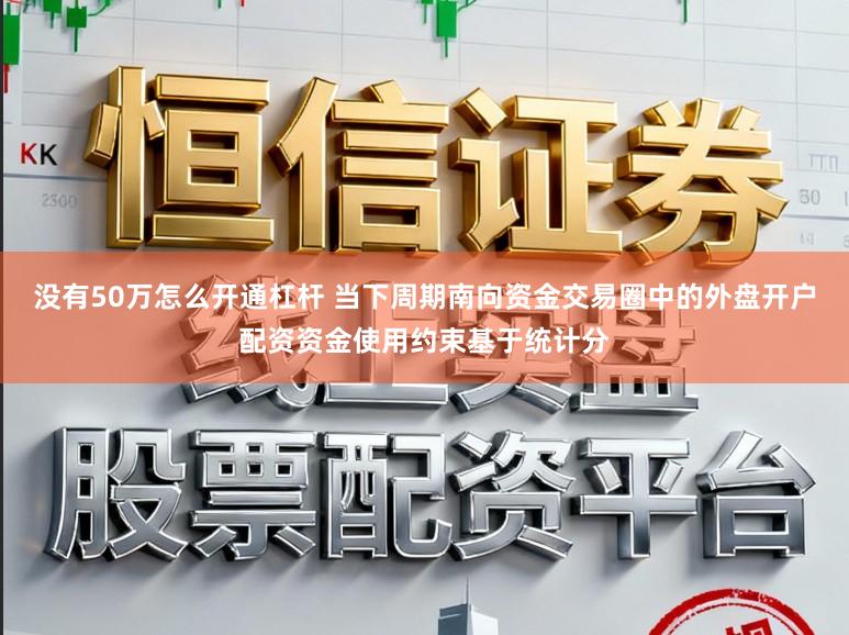 没有50万怎么开通杠杆 当下周期南向资金交易圈中的外盘开户配资资金使用约束基于统计分