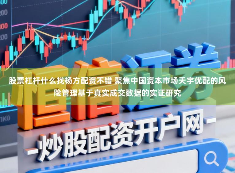 股票杠杆什么找杨方配资不错 聚焦中国资本市场天宇优配的风险管理基于真实成交数据的实证研究