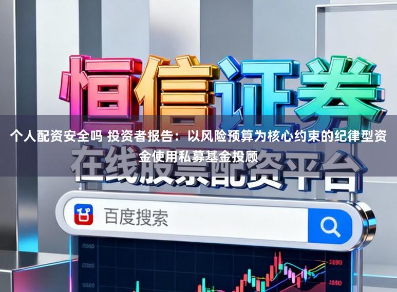 个人配资安全吗 投资者报告：以风险预算为核心约束的纪律型资金使用私募基金投顾