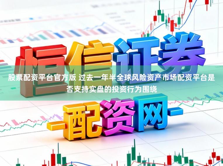股票配资平台官方版 过去一年半全球风险资产市场配资平台是否支持实盘的投资行为围绕