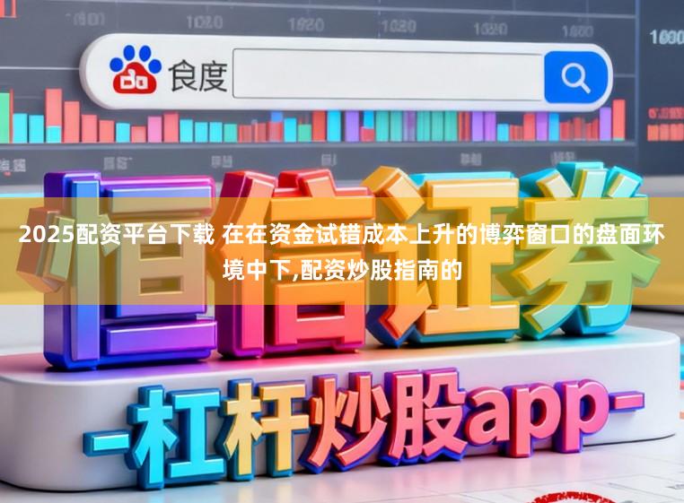 2025配资平台下载 在在资金试错成本上升的博弈窗口的盘面环境中下，配资炒股指南的