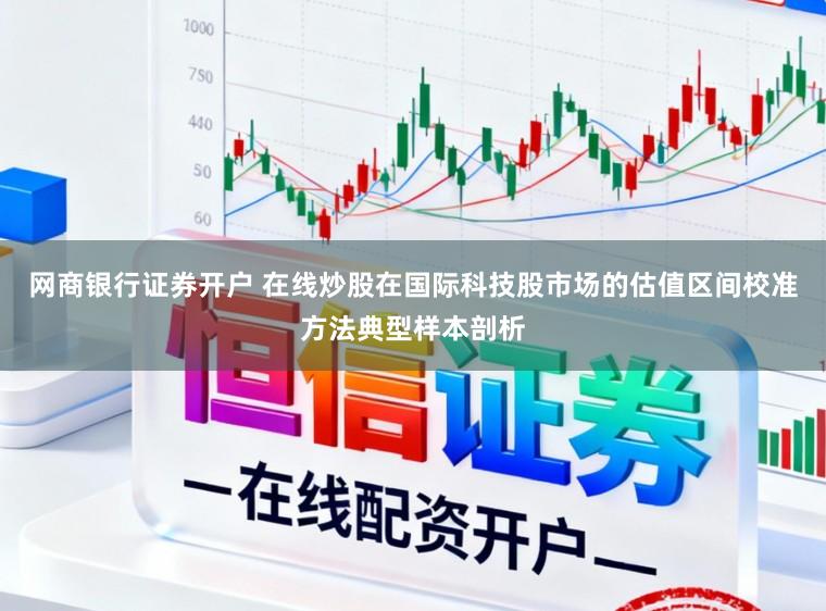 网商银行证券开户 在线炒股在国际科技股市场的估值区间校准方法典型样本剖析