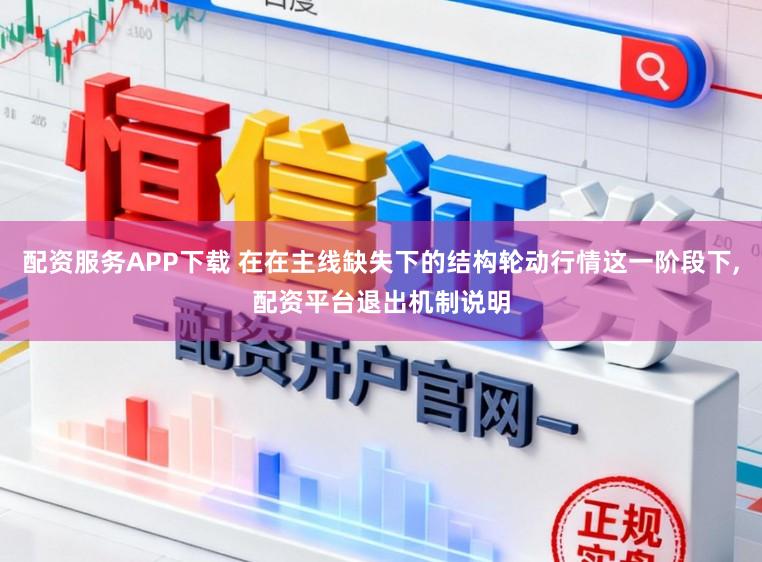 配资服务APP下载 在在主线缺失下的结构轮动行情这一阶段下，配资平台退出机制说明